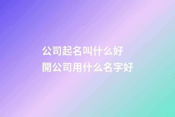 公司起名叫什么好 開公司用什么名字好-第1張-公司起名-玄機派